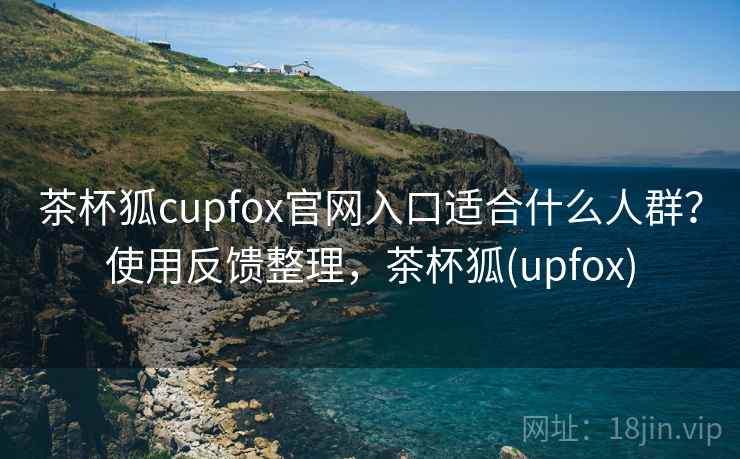 茶杯狐cupfox官网入口适合什么人群？使用反馈整理，茶杯狐(upfox)