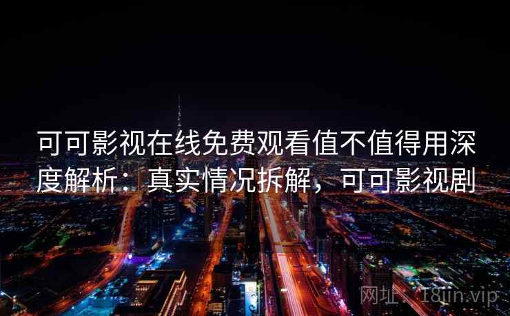 可可影视在线免费观看值不值得用深度解析：真实情况拆解，可可影视剧