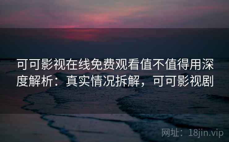 可可影视在线免费观看值不值得用深度解析：真实情况拆解，可可影视剧