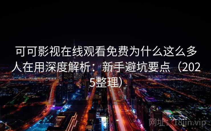 可可影视在线观看免费为什么这么多人在用深度解析：新手避坑要点（2025整理）