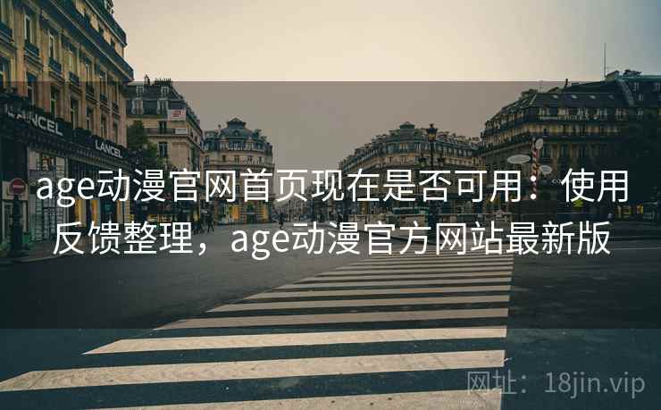 age动漫官网首页现在是否可用：使用反馈整理，age动漫官方网站最新版