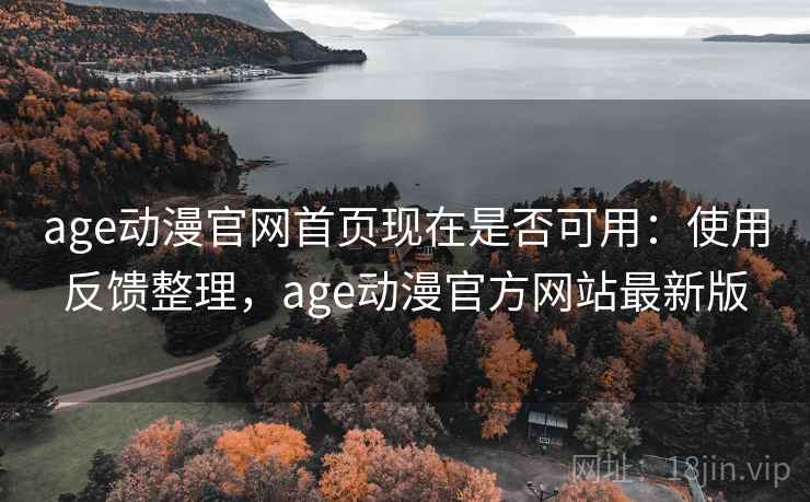 age动漫官网首页现在是否可用：使用反馈整理，age动漫官方网站最新版