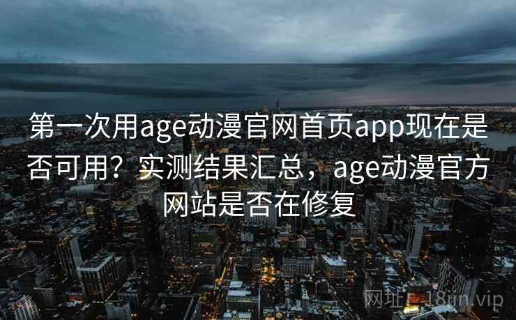 第一次用age动漫官网首页app现在是否可用？实测结果汇总，age动漫官方网站是否在修复