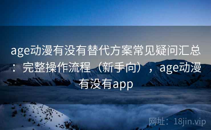 age动漫有没有替代方案常见疑问汇总：完整操作流程（新手向），age动漫有没有app