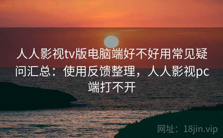 人人影视tv版电脑端好不好用常见疑问汇总：使用反馈整理，人人影视pc端打不开