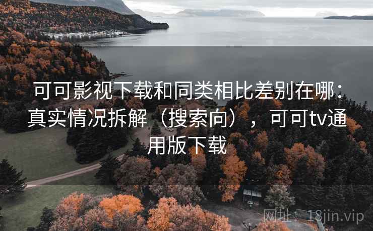 可可影视下载和同类相比差别在哪：真实情况拆解（搜索向），可可tv通用版下载
