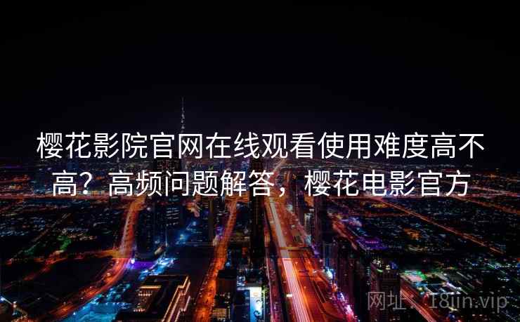 樱花影院官网在线观看使用难度高不高？高频问题解答，樱花电影官方