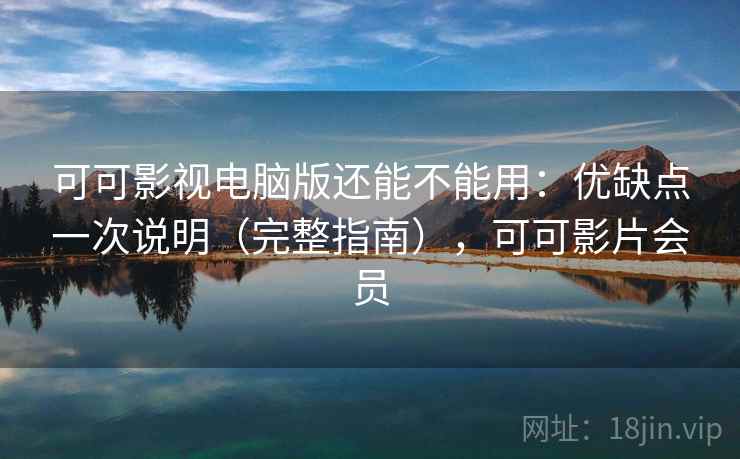 可可影视电脑版还能不能用：优缺点一次说明（完整指南），可可影片会员
