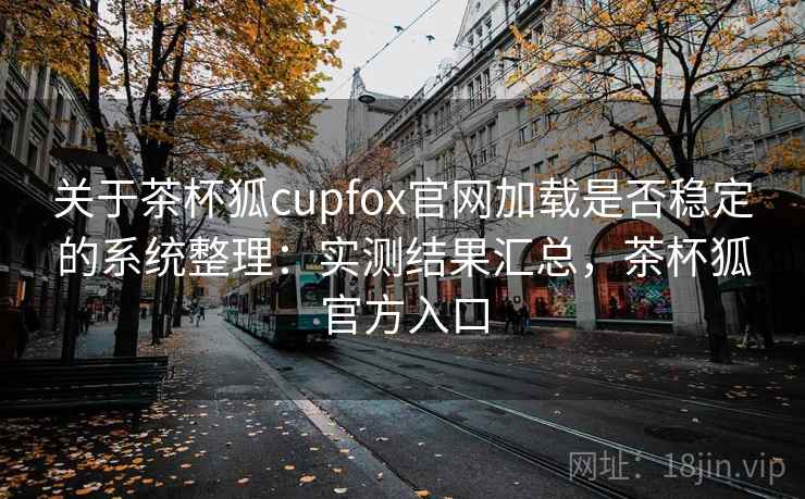 关于茶杯狐cupfox官网加载是否稳定的系统整理：实测结果汇总，茶杯狐官方入口