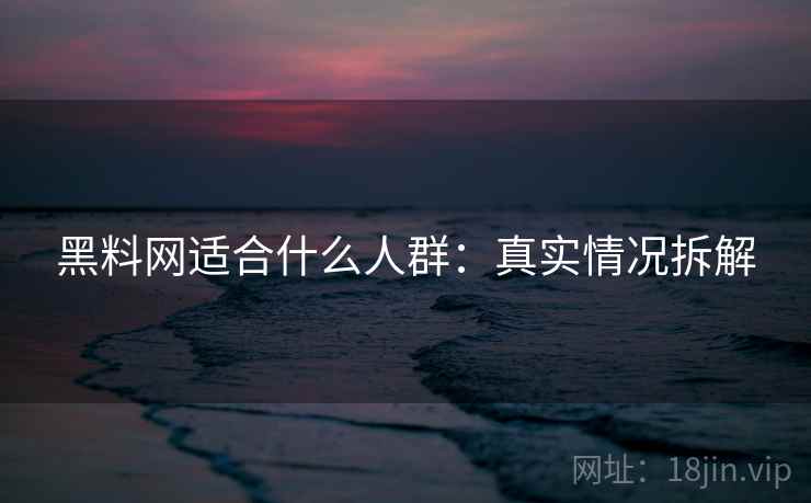 黑料网适合什么人群：真实情况拆解