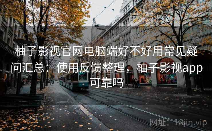 柚子影视官网电脑端好不好用常见疑问汇总：使用反馈整理，柚子影视app可靠吗