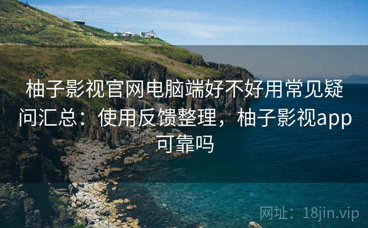 柚子影视官网电脑端好不好用常见疑问汇总：使用反馈整理，柚子影视app可靠吗
