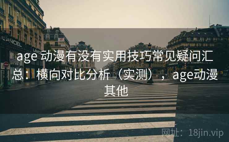 age 动漫有没有实用技巧常见疑问汇总：横向对比分析（实测），age动漫 其他