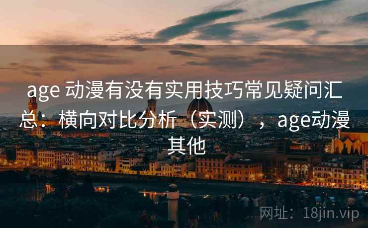 age 动漫有没有实用技巧常见疑问汇总:横向对比分析(实测),age动漫 其他 age 动漫有没有实用技巧常见疑问汇总:横向对比分析(实测),age动漫 其他