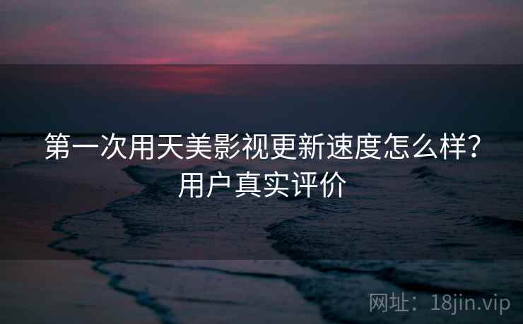 第一次用天美影视更新速度怎么样？用户真实评价