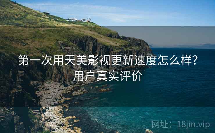 第一次用天美影视更新速度怎么样？用户真实评价