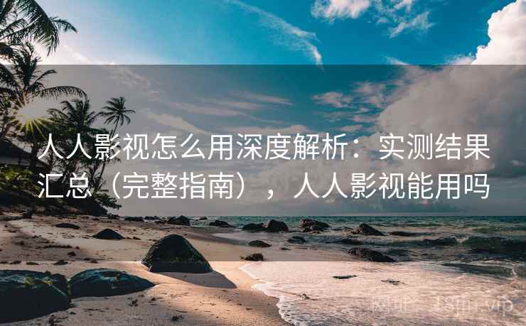人人影视怎么用深度解析：实测结果汇总（完整指南），人人影视能用吗