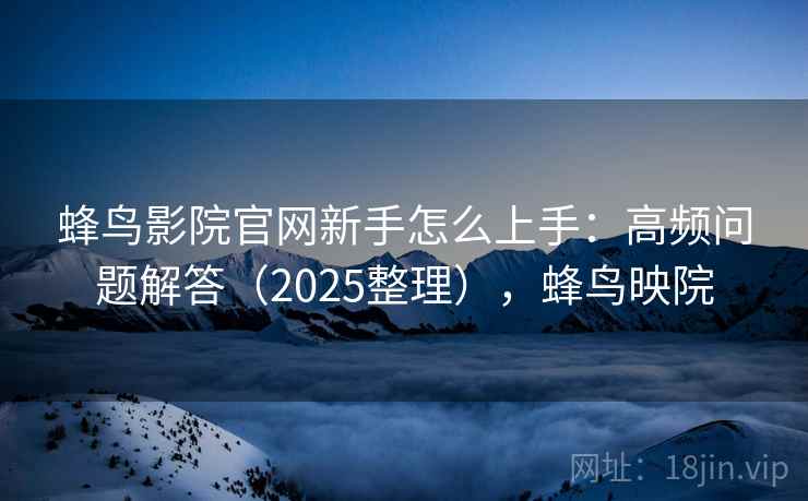 蜂鸟影院官网新手怎么上手:高频问题解答(2025整理),蜂鸟映院 蜂鸟影院官网新手怎么上手:高频问题解答(2025整理),蜂鸟映院