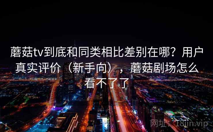 蘑菇tv到底和同类相比差别在哪？用户真实评价（新手向），蘑菇剧场怎么看不了了