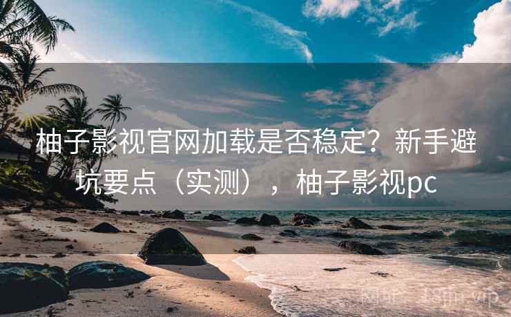 柚子影视官网加载是否稳定？新手避坑要点（实测），柚子影视pc
