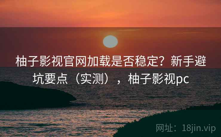 柚子影视官网加载是否稳定?新手避坑要点(实测),柚子影视pc 柚子影视官网加载是否稳定?新手避坑要点(实测),柚子影视pc