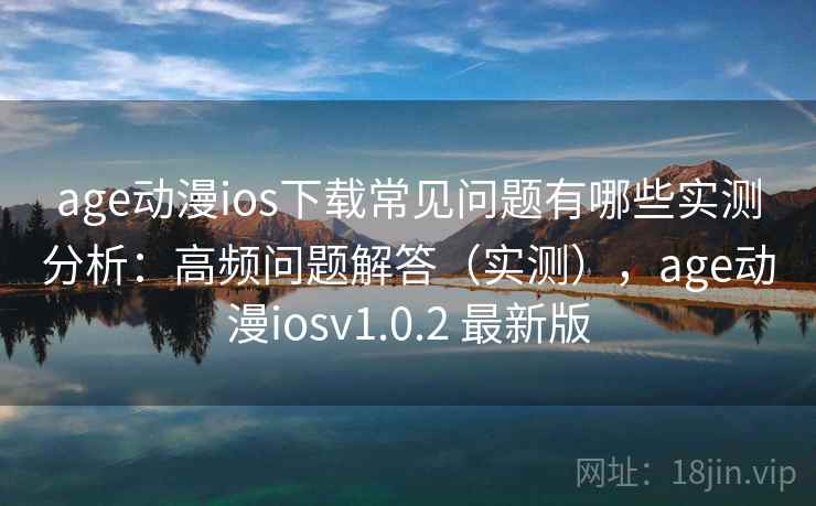 age动漫ios下载常见问题有哪些实测分析：高频问题解答（实测），age动漫iosv1.0.2 最新版
