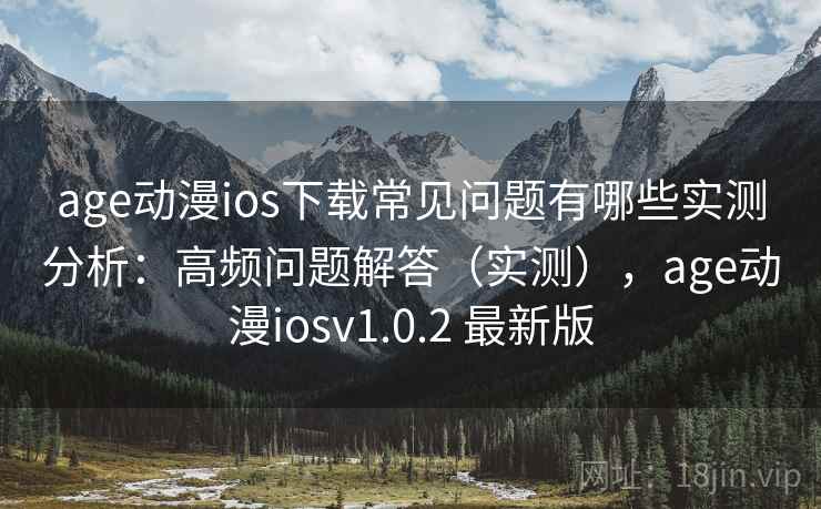 age动漫ios下载常见问题有哪些实测分析：高频问题解答（实测），age动漫iosv1.0.2 最新版