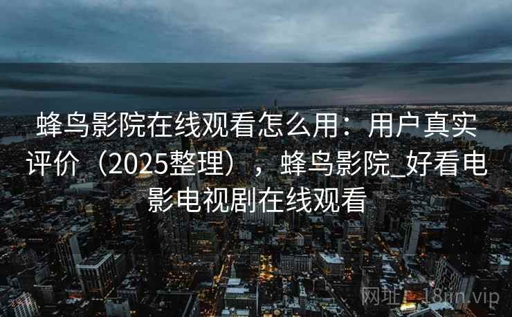 蜂鸟影院在线观看怎么用：用户真实评价（2025整理），蜂鸟影院_好看电影电视剧在线观看