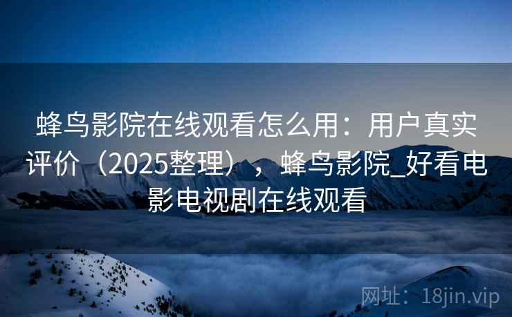 蜂鸟影院在线观看怎么用：用户真实评价（2025整理），蜂鸟影院_好看电影电视剧在线观看