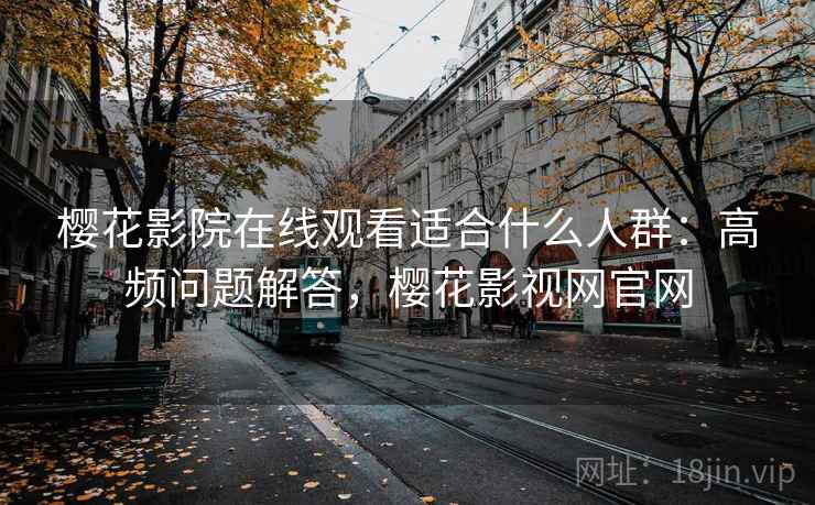 樱花影院在线观看适合什么人群：高频问题解答，樱花影视网官网