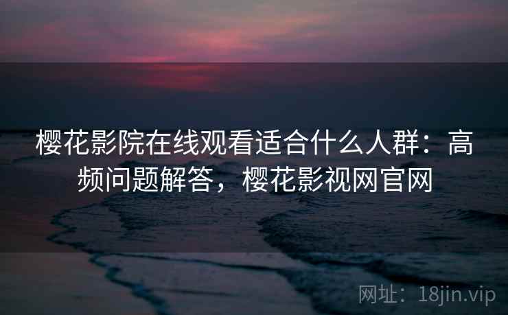 樱花影院在线观看适合什么人群：高频问题解答，樱花影视网官网