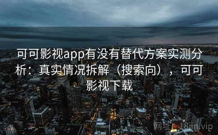 可可影视app有没有替代方案实测分析:真实情况拆解(搜索向),可可影视下载 可可影视app有没有替代方案实测分析:真实情况拆解(搜索向),可可影视下载