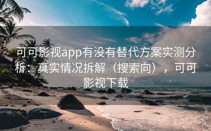 可可影视app有没有替代方案实测分析：真实情况拆解（搜索向），可可影视下载