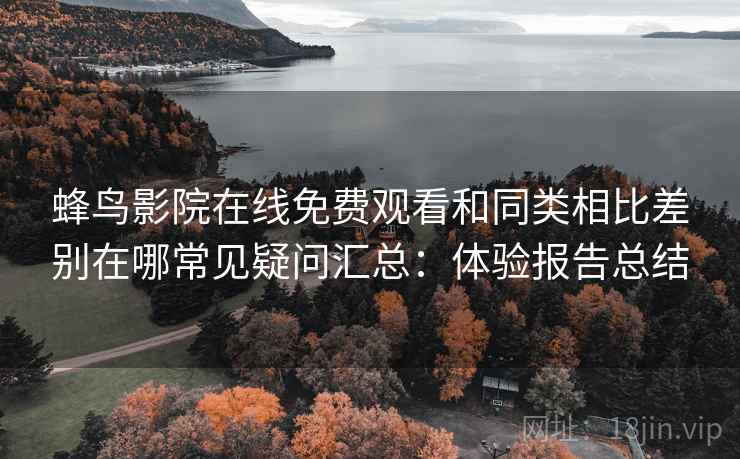 蜂鸟影院在线免费观看和同类相比差别在哪常见疑问汇总：体验报告总结
