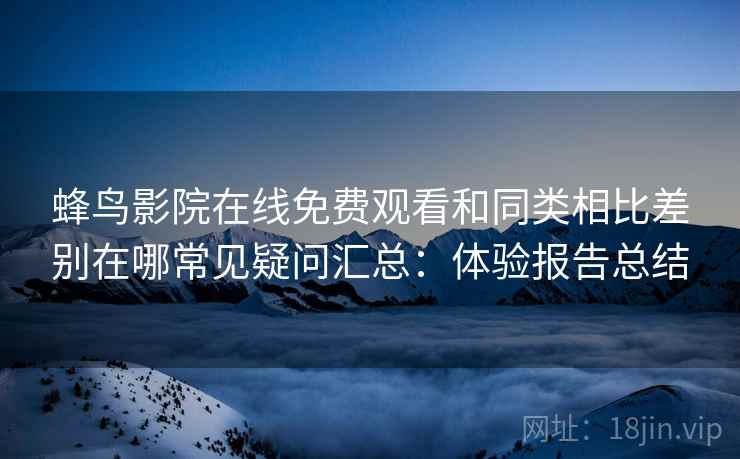 蜂鸟影院在线免费观看和同类相比差别在哪常见疑问汇总:体验报告总结 蜂鸟影院在线免费观看和同类相比差别在哪常见疑问汇总:体验报告总结