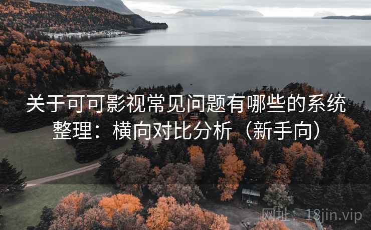 关于可可影视常见问题有哪些的系统整理：横向对比分析（新手向）