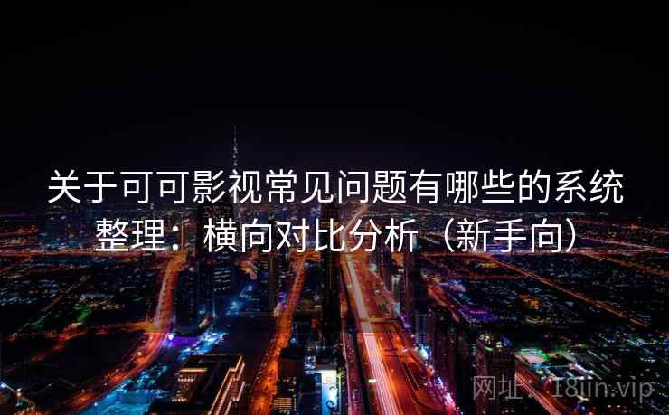 关于可可影视常见问题有哪些的系统整理:横向对比分析(新手向) 关于可可影视常见问题有哪些的系统整理:横向对比分析(新手向)
