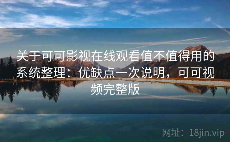 关于可可影视在线观看值不值得用的系统整理：优缺点一次说明，可可视频完整版