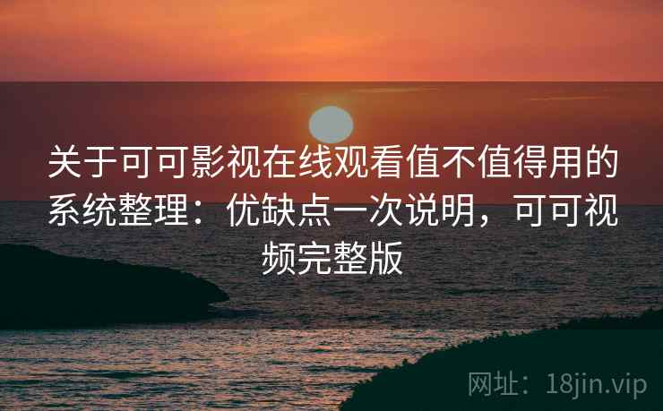 关于可可影视在线观看值不值得用的系统整理:优缺点一次说明,可可视频完整版 关于可可影视在线观看值不值得用的系统整理:优缺点一次说明,可可视频完整版