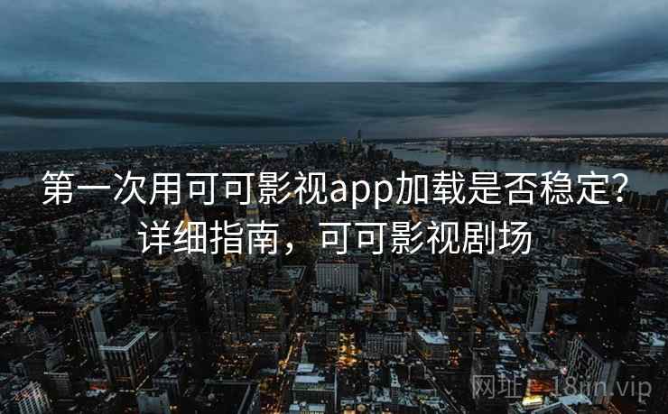 第一次用可可影视app加载是否稳定?详细指南,可可影视剧场 第一次用可可影视app加载是否稳定?详细指南,可可影视剧场