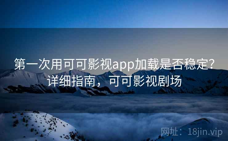 第一次用可可影视app加载是否稳定？详细指南，可可影视剧场
