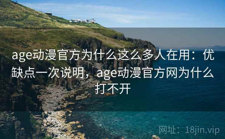 age动漫官方为什么这么多人在用：优缺点一次说明，age动漫官方网为什么打不开