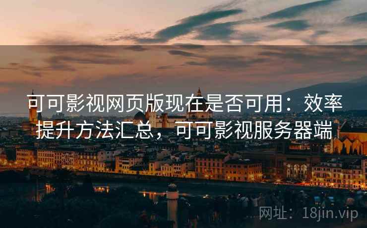 可可影视网页版现在是否可用：效率提升方法汇总，可可影视服务器端