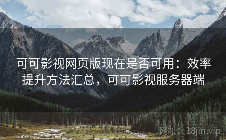 可可影视网页版现在是否可用:效率提升方法汇总,可可影视服务器端 可可影视网页版现在是否可用:效率提升方法汇总,可可影视服务器端