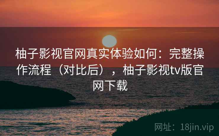 柚子影视官网真实体验如何:完整操作流程(对比后),柚子影视tv版官网下载 柚子影视官网真实体验如何:完整操作流程(对比后),柚子影视tv版官网下载
