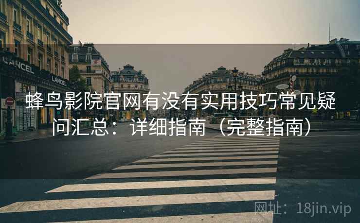 蜂鸟影院官网有没有实用技巧常见疑问汇总：详细指南（完整指南）