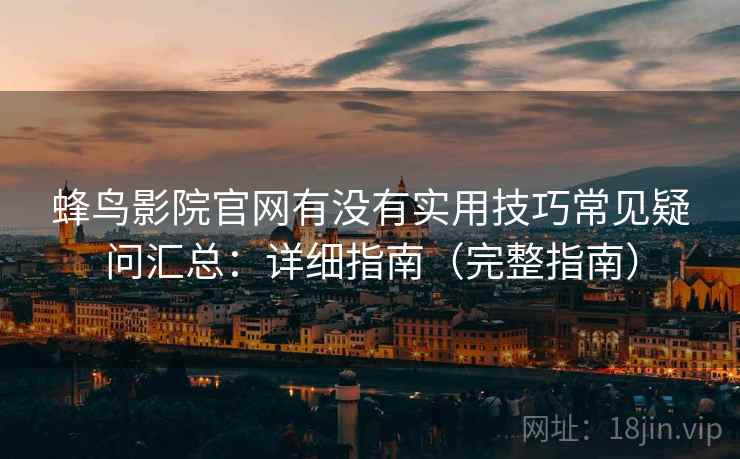 蜂鸟影院官网有没有实用技巧常见疑问汇总：详细指南（完整指南）