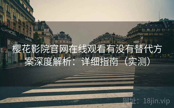 樱花影院官网在线观看有没有替代方案深度解析：详细指南（实测）