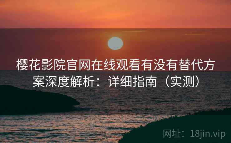 樱花影院官网在线观看有没有替代方案深度解析：详细指南（实测）