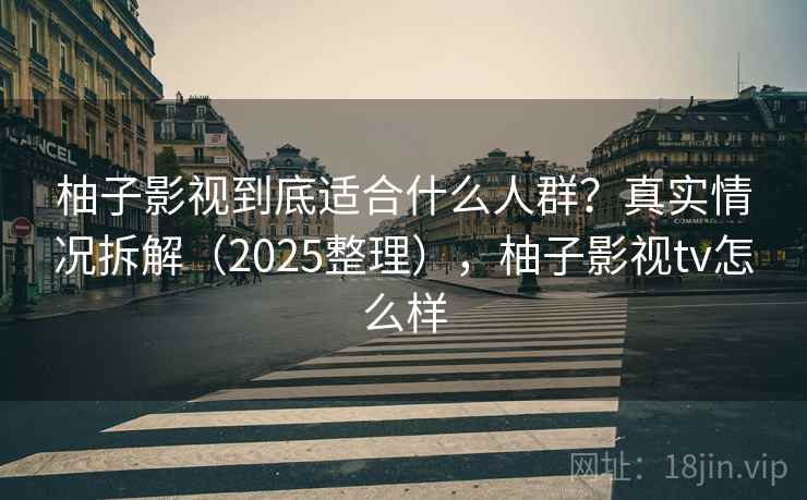 柚子影视到底适合什么人群?真实情况拆解(2025整理),柚子影视tv怎么样 柚子影视到底适合什么人群?真实情况拆解(2025整理),柚子影视tv怎么样